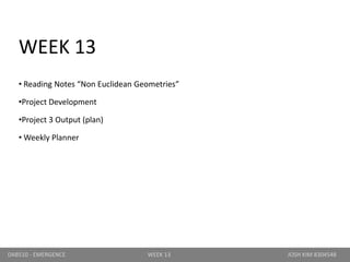 WEEK 13
• Reading Notes “Non Euclidean Geometries”
•Project Development
•Project 3 Output (plan)
• Weekly Planner
DAB510 - EMERGENCE WEEK 13 JOSH KIM 8304548
 