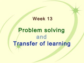 Week 13 
Problem solving 
and 
Transfer of learning 
 