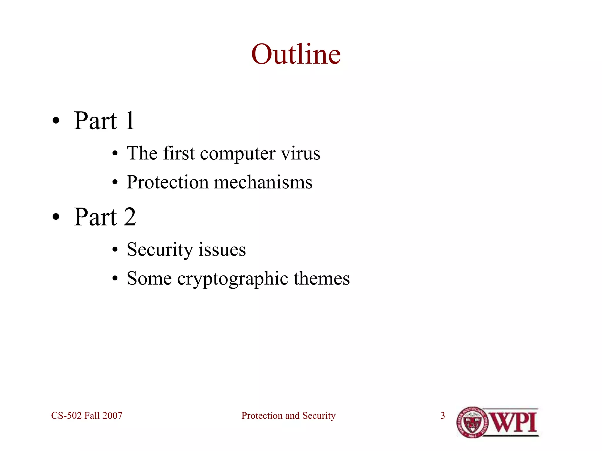 Protection and Security
CS-502 Fall 2007 3
Outline
• Part 1
• The first computer virus
• Protection mechanisms
• Part 2
• Security issues
• Some cryptographic themes
 