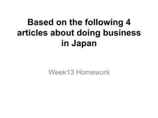 Based on the following 4
articles about doing business
in Japan
Week13 Homework
 