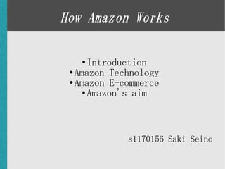 How Amazon Works

   ●   Introduction
 ● Amazon Technology

 ● Amazon E-commerce

     ● Amazon's aim




             s1170156 Saki Seino
 