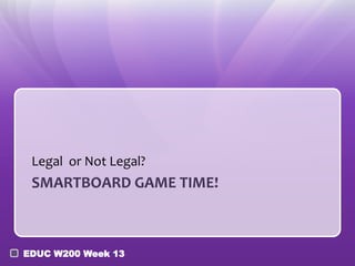 EDUC W200 Week 13
SMARTBOARD GAME TIME!
Legal or Not Legal?
 