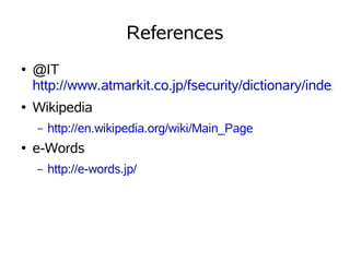 References
●   @IT
    http://www.atmarkit.co.jp/fsecurity/dictionary/indexpa
●   Wikipedia
    –   http://en.wikipedia.org/wiki/Main_Page
●   e-Words
    –   http://e-words.jp/
 