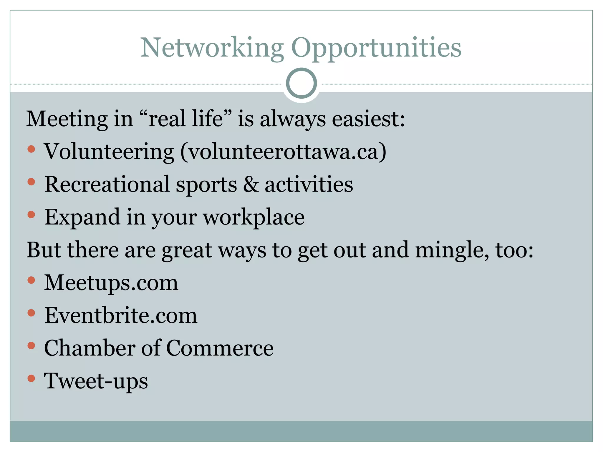 Networking Opportunities Meeting in “real life” is always easiest: Volunteering (volunteerottawa.ca) Recreational sports & activities Expand in your workplace But there are great ways to get out and mingle, too: Meetups.com Eventbrite.com Chamber of Commerce Tweet-ups 