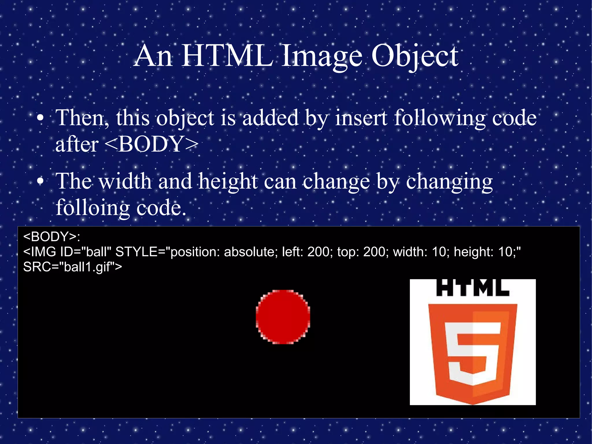 An HTML Image Object
● Then, this object is added by insert following code
after <BODY>
● The width and height can change by changing
folloing code.
<BODY>:
<IMG ID="ball" STYLE="position: absolute; left: 200; top: 200; width: 10; height: 10;"
SRC="ball1.gif">
 