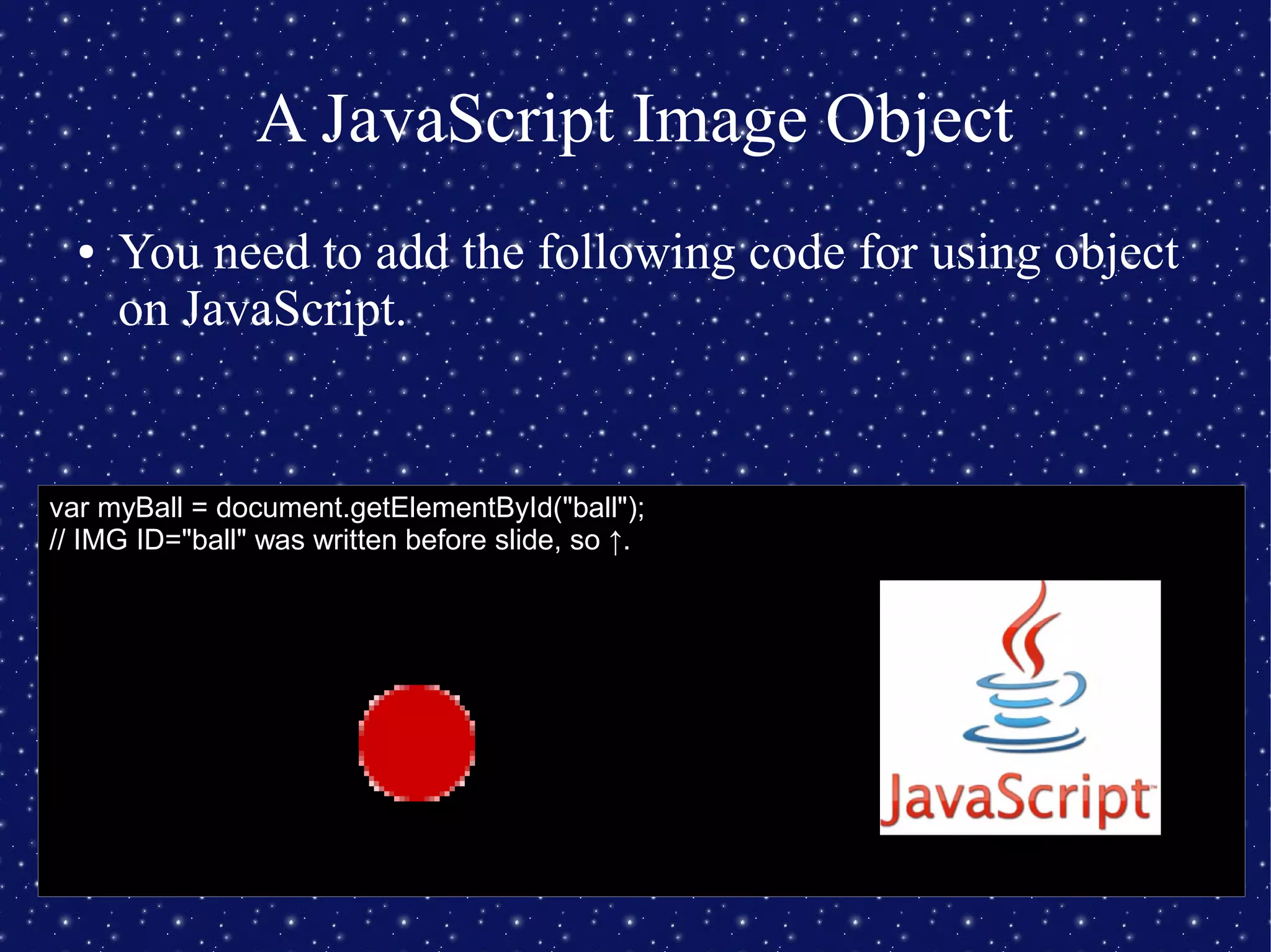 A JavaScript Image Object
● You need to add the following code for using object
on JavaScript.
var myBall = document.getElementById("ball");
// IMG ID="ball" was written before slide, so ↑.
 