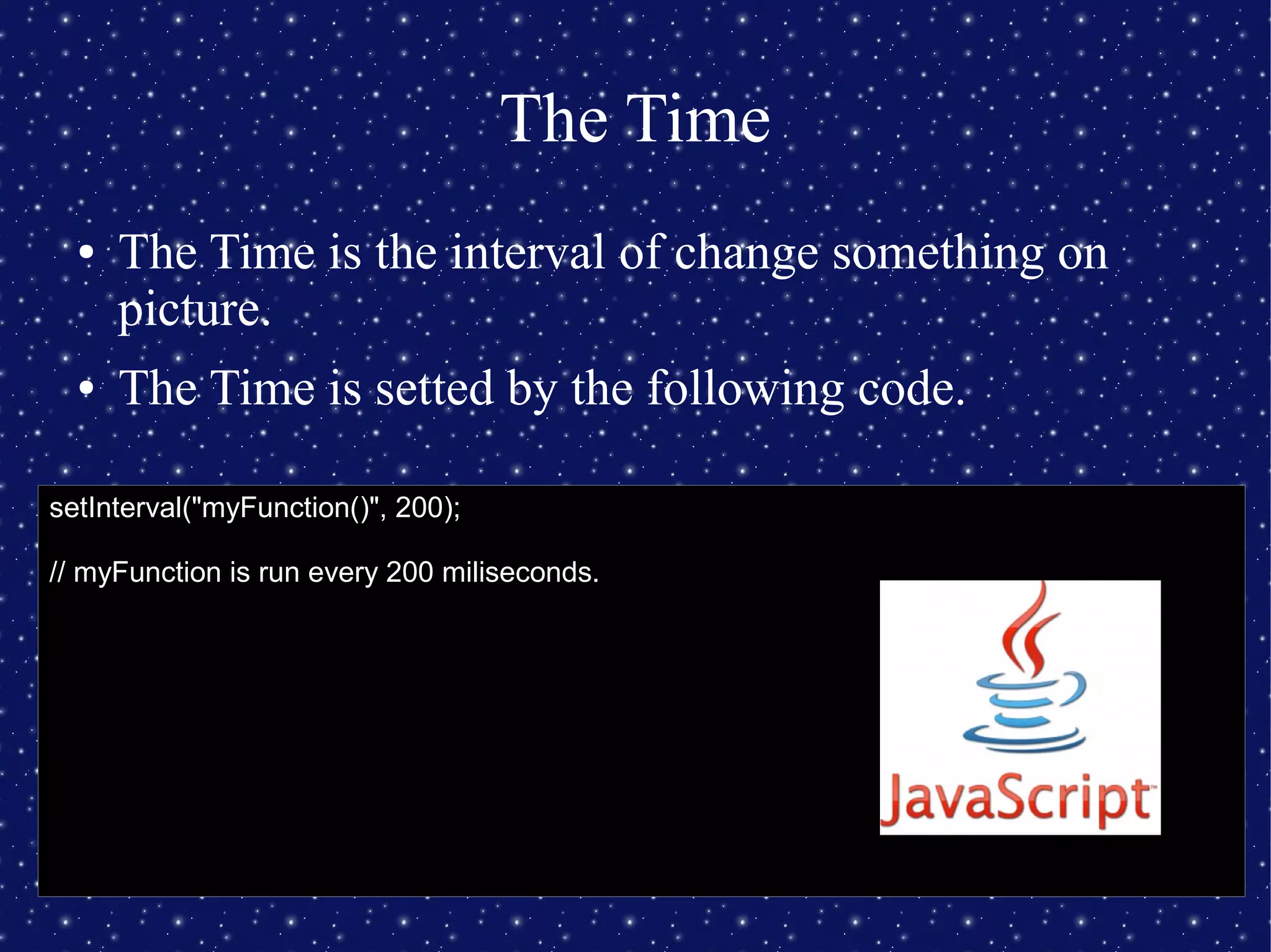 The Time
● The Time is the interval of change something on
picture.
● The Time is setted by the following code.
setInterval("myFunction()", 200);
// myFunction is run every 200 miliseconds.
 