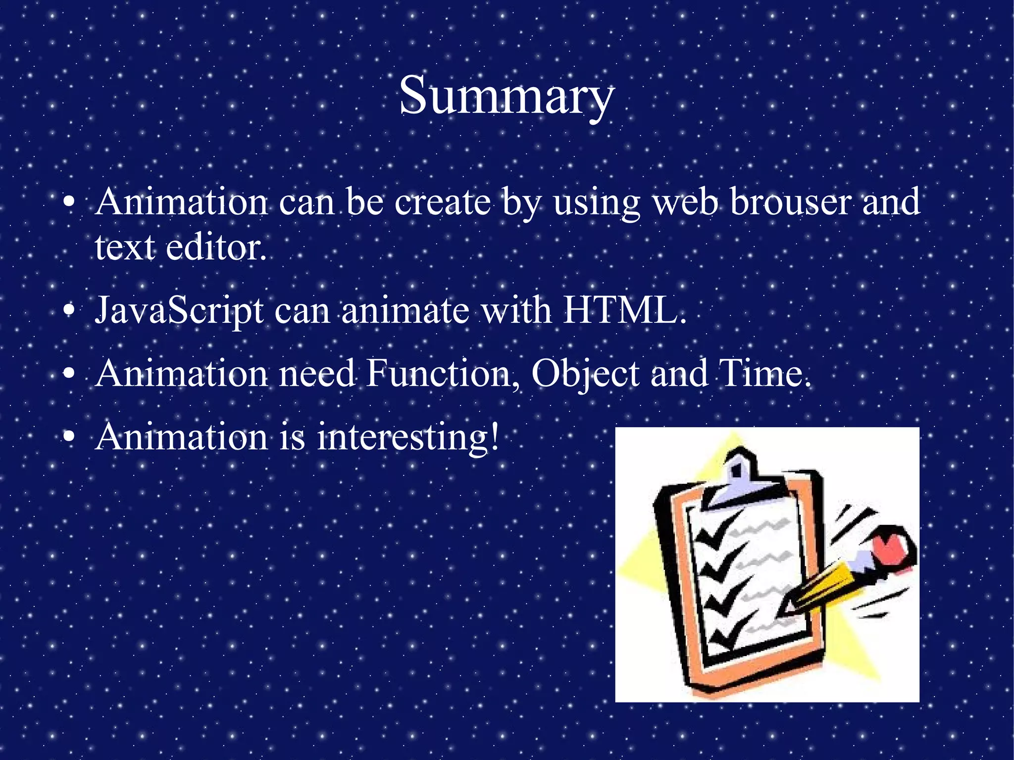 Summary
● Animation can be create by using web brouser and
text editor.
● JavaScript can animate with HTML.
● Animation need Function, Object and Time.
● Animation is interesting!
 