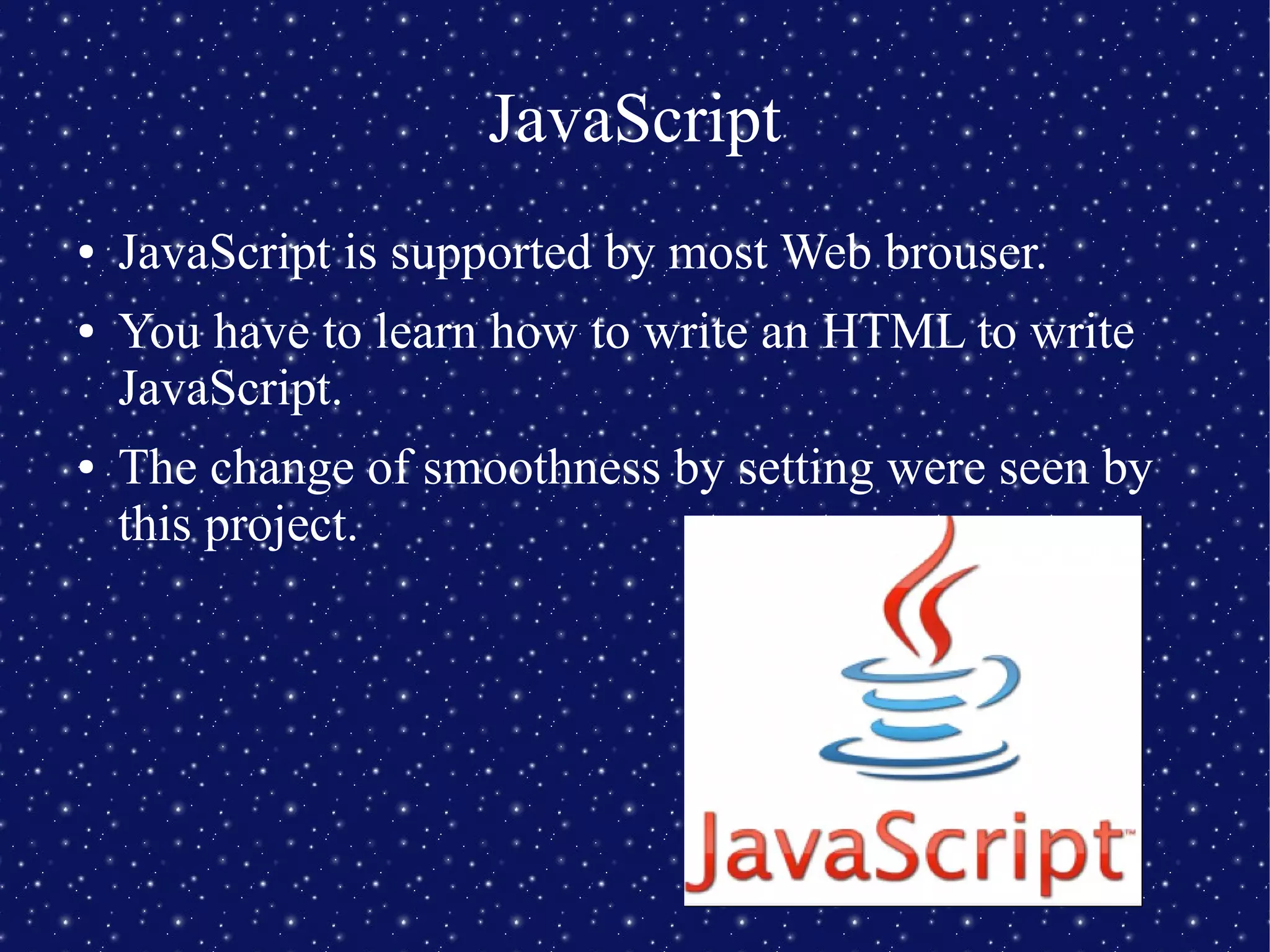 JavaScript
● JavaScript is supported by most Web brouser.
● You have to learn how to write an HTML to write
JavaScript.
● The change of smoothness by setting were seen by
this project.
 