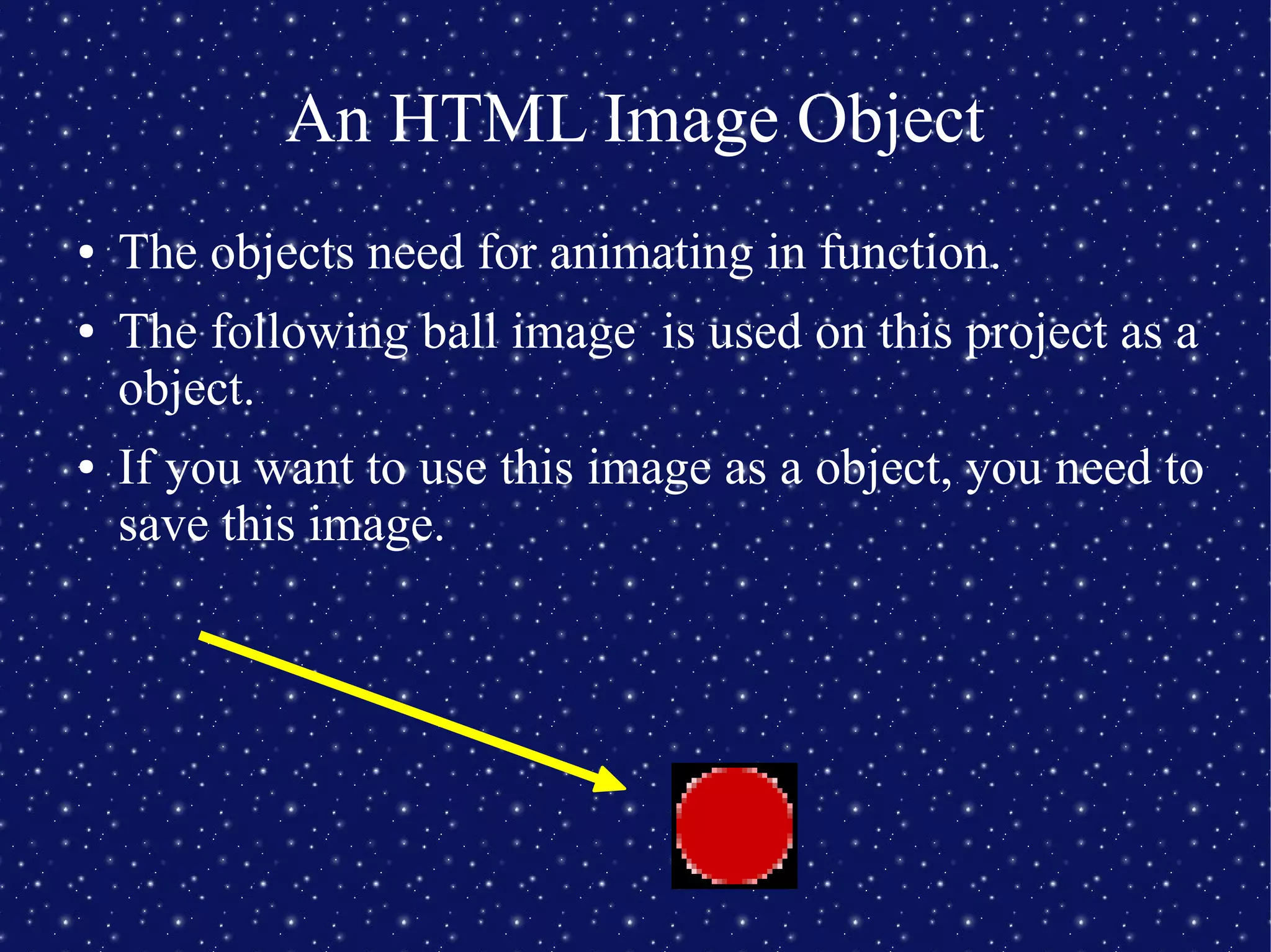 An HTML Image Object
● The objects need for animating in function.
● The following ball image is used on this project as a
object.
● If you want to use this image as a object, you need to
save this image.
 