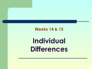 Weeks 14 & 15 
Individual 
Differences 
 