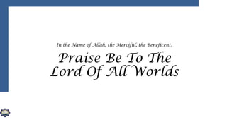 In the Name of Allah, the Merciful, the Beneficent.
Praise Be To The
Lord Of All Worlds
 