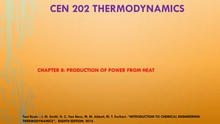 CEN 202 THERMODYNAMICS
CHAPTER 8: PRODUCTION OF POWER FROM HEAT
Text Book: : J. M. Smith, H. C. Van Ness, M. M. Abbott, M. T. Swihart. “INTRODUCTION TO CHEMICAL ENGINEERING
THERMODYNAMICS”, EIGHTH EDITION. 2018
 