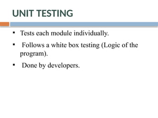 UNIT TESTING
Tests each module individually.
Follows a white box testing (Logic of the
program).
Done by developers.
 