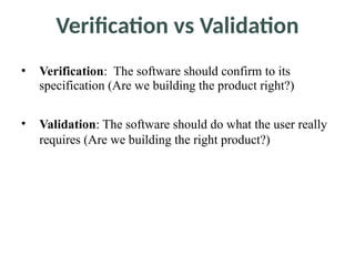 • Verification: The software should confirm to its
specification (Are we building the product right?)
• Validation: The software should do what the user really
requires (Are we building the right product?)
Verification vs Validation
 