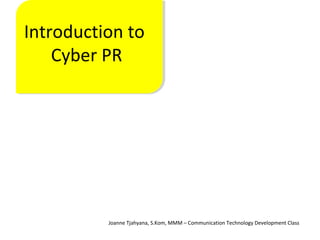 Introduction to
Cyber PR
Joanne Tjahyana, S.Kom, MMM – Communication Technology Development Class
 