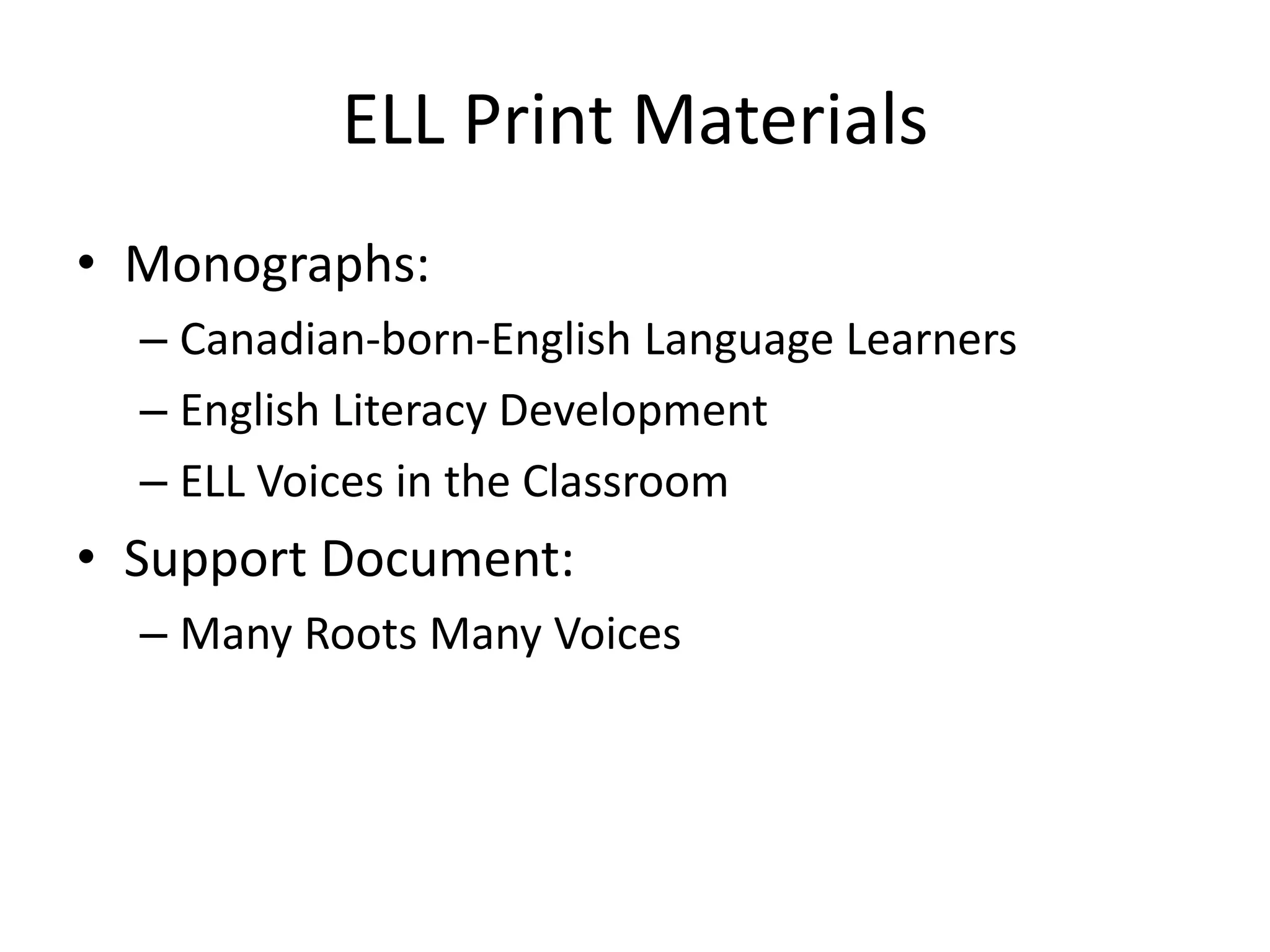 ELL Print Materials
• Monographs:
– Canadian-born-English Language Learners
– English Literacy Development
– ELL Voices in the Classroom
• Support Document:
– Many Roots Many Voices