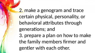 2. make a genogram and trace
certain physical, personality, or
behavioral attributes through
generations; and
3. prepare a plan on how to make
the family members firmer and
gentler with each other.
 