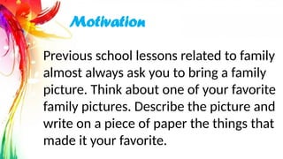 Previous school lessons related to family
almost always ask you to bring a family
picture. Think about one of your favorite
family pictures. Describe the picture and
write on a piece of paper the things that
made it your favorite.
Motivation
 
