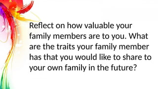 Reflect on how valuable your
family members are to you. What
are the traits your family member
has that you would like to share to
your own family in the future?
 