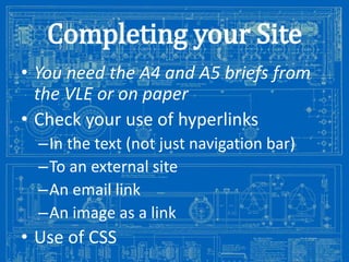 Completing your Site
• You need the A4 and A5 briefs from
the VLE or on paper
• Check your use of hyperlinks
–In the text (not just navigation bar)
–To an external site
–An email link
–An image as a link

• Usehttp://antiqueradios.com/forums/viewtopic.php?f=1&t=188309&start=20
of CSS
Image from:

 