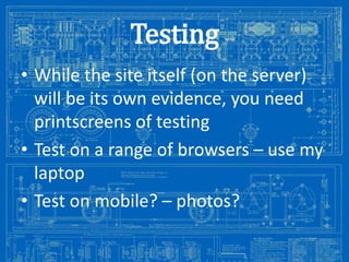 Testing
• While the site itself (on the server)
will be its own evidence, you need
printscreens of testing
• Test on a range of browsers – use my
laptop
• Test on mobile? – photos?
Image from: http://antiqueradios.com/forums/viewtopic.php?f=1&t=188309&start=20

 