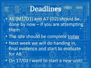 Deadlines
• A6 (M1/D1) and A7 (D2) should be
done by now – if you are attempting
them
• The site should be complete today
• Next week we will do handing in,
final evidence and start to evaluate
for A8
• On 17/03 I want to start a new unit!
Image from: http://antiqueradios.com/forums/viewtopic.php?f=1&t=188309&start=20

 