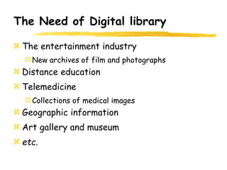 The Need of Digital library
The entertainment industry
New archives of film and photographs
Distance education
Telemedicine
Collections of medical images
Geographic information
Art gallery and museum
etc.
 