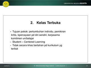 Kelas Terbuka -  Tujuan pokok: pertumbuhan individu, pemikiran  kritis, kpercayaan pd diri sendiri, kerjasama  komitmen un/belajar -  Student – Centered Learning -  Tidak secara khas bertahan pd kurikulum yg  terikat 10/03/11 ©  2010 Universitas Negeri Jakarta  |  www.unj.ac.id  | 