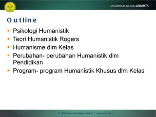 Outline Psikologi Humanistik Teori Humanistik Rogers Humanisme dlm Kelas Perubahan- perubahan Humanistik dlm Pendidikan Program- program Humanistik Khusus dlm Kelas 10/03/11 ©  2010 Universitas Negeri Jakarta  |  www.unj.ac.id  | 