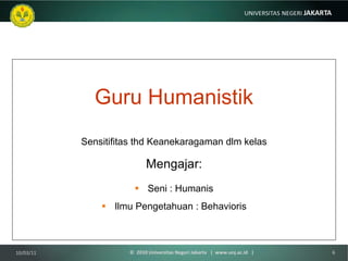 Guru Humanistik Sensitifitas thd Keanekaragaman dlm kelas Mengajar: Seni : Humanis Ilmu Pengetahuan : Behavioris 10/03/11 ©  2010 Universitas Negeri Jakarta  |  www.unj.ac.id  | 