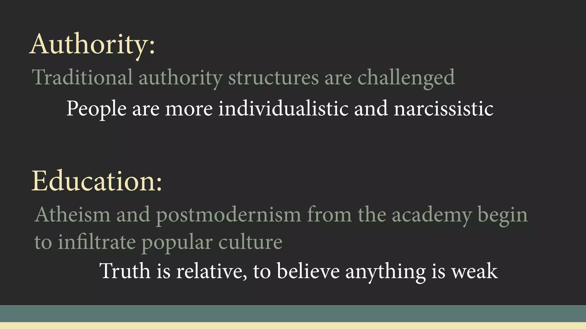 Authority:
Traditional authority structures are challenged
People are more individualistic and narcissistic
Education:
Atheism and postmodernism from the academy begin
to infiltrate popular culture
Truth is relative, to believe anything is weak
 