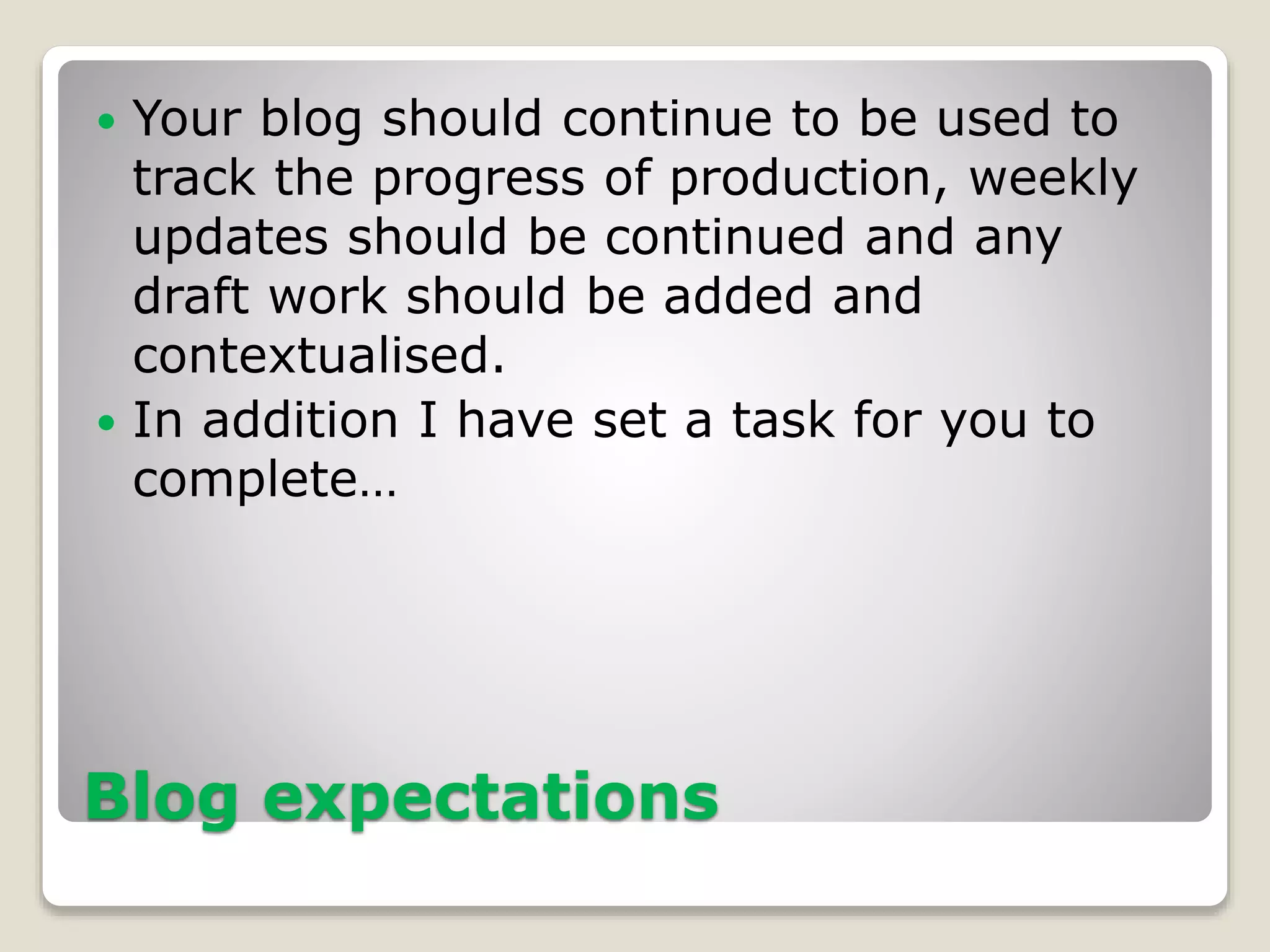Blog expectations
 Your blog should continue to be used to
track the progress of production, weekly
updates should be continued and any
draft work should be added and
contextualised.
 In addition I have set a task for you to
complete…
 