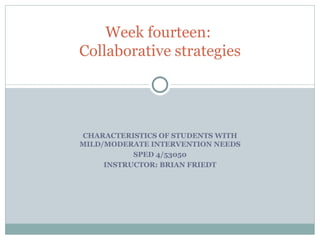 CHARACTERISTICS OF STUDENTS WITH MILD/MODERATE INTERVENTION NEEDS SPED 4/53050 INSTRUCTOR: BRIAN FRIEDT Week fourteen:  Collaborative strategies 