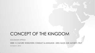 CONCEPT OF THE KINGDOM
SOLOMON APPIAH
WEEK 14 CULTURE: WORLDVIEW, CONDUCT & LANGUAGE – SEED, BLADE, EAR, MATURITY, FRUIT
October 4, 2016
 