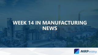 WEEK 14 IN MANUFACTURING
NEWS
 