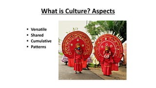 What is Culture? Aspects
 Versatile
 Shared
 Cumulative
 Patterns
 