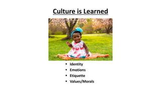 Culture is Learned
 Identity
 Emotions
 Etiquette
 Values/Morals
 