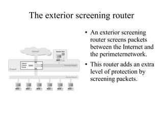 The exterior screening router
               ●   An exterior screening
                   router screens packets
                   between the Internet and
                   the perimeternetwork.
               ●   This router adds an extra
                   level of protection by
                   screening packets.
 