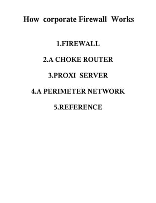 How corporate Firewall Works

        1.FIREWALL

     2.A CHOKE ROUTER

      3.PROXI SERVER

  4.A PERIMETER NETWORK

       5.REFERENCE
 