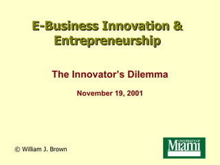 E-Business Innovation & Entrepreneurship The Innovator’s Dilemma November 19, 2001 ©  William J. Brown 