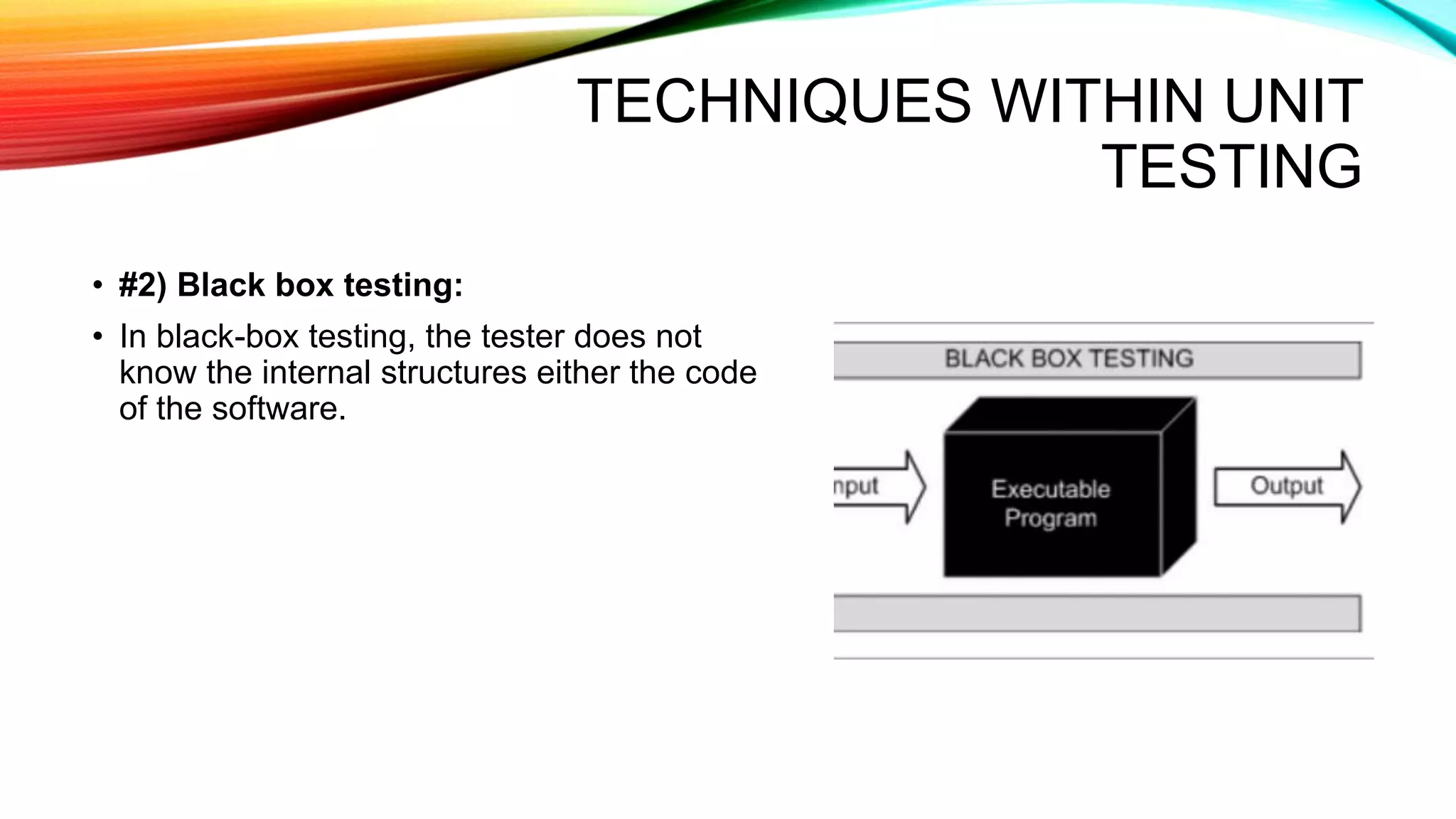 TECHNIQUES WITHIN UNIT
TESTING
• #2) Black box testing:
• In black-box testing, the tester does not
know the internal structures either the code
of the software.
 