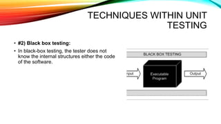 TECHNIQUES WITHIN UNIT
TESTING
• #2) Black box testing:
• In black-box testing, the tester does not
know the internal structures either the code
of the software.
 