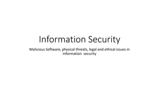 Information Security
Malicious Software, physical threats, legal and ethical issues in
information security
 