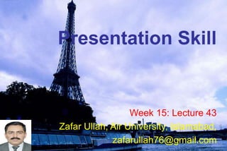 Presentation Skill
Week 15: Lecture 43
Zafar Ullah, Air University, Islamabad,
zafarullah76@gmail.com
 