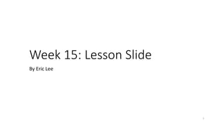 Week 15: Lesson Slide
By Eric Lee
1
 