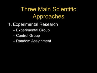 Three Main Scientific
Approaches
1. Experimental Research
– Experimental Group
– Control Group
– Random Assignment
 