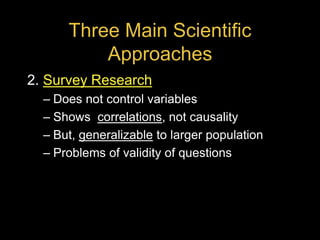 Three Main Scientific
Approaches
2. Survey Research
– Does not control variables
– Shows correlations, not causality
– But, generalizable to larger population
– Problems of validity of questions
 