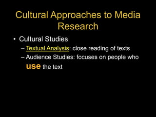 Cultural Approaches to Media
Research
• Cultural Studies
– Textual Analysis: close reading of texts
– Audience Studies: focuses on people who
use the text
 