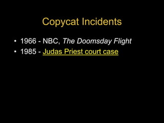Copycat Incidents
• 1966 - NBC, The Doomsday Flight
• 1985 - Judas Priest court case
 